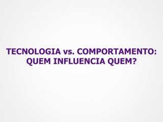 TECNOLOGIA vs. COMPORTAMENTO:
    QUEM INFLUENCIA QUEM?
 