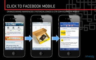 CLICK TO FACEBOOK MOBILE
CRIANDO BRAND AWARENESS E POTENCIALIZANDO O CTR COM RICHMEDIA MOBILE
 