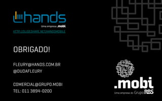 HTTP://SLIDESHARE.NET/HANDSMOBILE




OBRIGADO!
FLEURY@HANDS.COM.BR	
  
@DUDAFLEURY

COMERCIAL@GRUPO.MOBI
TEL: 011 3894-0200
 