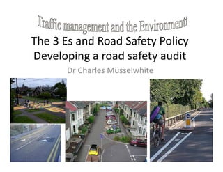 The 3 Es and Road Safety Policy
Developing a road safety audit
Dr Charles Musselwhite
 
