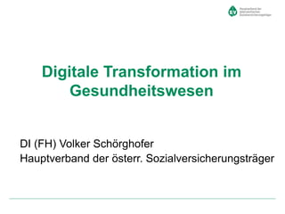 Digitale Transformation im
Gesundheitswesen
DI (FH) Volker Schörghofer
Hauptverband der österr. Sozialversicherungsträger
 