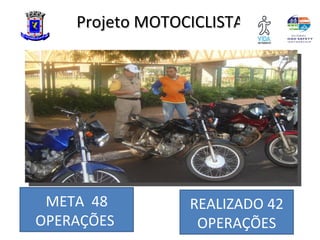 Projeto MOTOCICLISTA




 META 48         REALIZADO 42
OPERAÇÕES         OPERAÇÕES
 