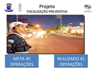 Projeto
      FISCALIZAÇÃO PREVENTIVA




 META 40               REALIZADO 41
OPERAÇÕES               OPERAÇÕES
 