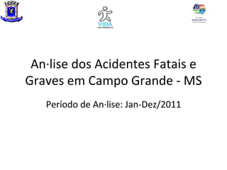 Análise dos Acidentes Fatais e
Graves em Campo Grande - MS
   Período de Análise: Jan-Dez/2011
 