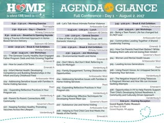 AGENDA GLANCE
3:45 - 4:00 p.m. - Break & Visit Exhibitors
Amway Concourse
4:00 - 5:15 p.m. - 300 Workshops
301 - Being a Teen Parent: Life has changed but
it’s NOT over
Ambassador East
302 - Communities Leading Together: A Shared
Leadership Training
Emerald B
303 - How Can Parents Feed their Babies? (While
Keeping them safe and not losing their minds!)
Governor’s Room
304 - Women and Mental Health Issues
Ambassador West
305 - Leading Across Generations
Pearl
306 - Using Parent Voices: An Untapped Secret to
Improving Your Services
Vandenburg B
307 - The Negative Impact of Using Tobaccos
in Pregnant Women and How We can Increase
Quitting Attempts
Emerald A
308 - Opportunities in HV to Help Parents Support
Their Child’s Developing School Readiness: A
Community and Culturally Driven Approach
Vandenburg A
6:00 p.m. - Evening Reception
Grand Rapids Public Museum
272 Pearl St NW
Grand Rapids, MI 49504
108 - Let’s Talk About Intimate Partner Violence
Ambassador East
11:45 a.m. - 1:00 p.m. - Lunch
Ballroom AB DeVos
1:00 - 2:00 p.m. - General Session
A View of Men in 3Ds-Depression, Drugs, and
Domestic Violence
Ballroom AB DeVos
2:00 - 2:30 p.m. - Break & Visit Exhibitors
Amway Concourse
2:30 - 3:45 p.m. - 200 Workshops
201 - Environmental Health and Home
Emerald B
202 - Don’t Worry, But Don’t Wait: Referring to
Early On Michigan
Vandenburg B
203 - Family Engagement: Turning Obstacles into
Opportunities
Ambassador West
204 - Addressing Sensitive Issues with Families in
Home Visiting Services
Pearl
205 - Expanding Reflective Practices in Your
Program 201
Vandenburg A
206 - The Gathering: Effective Techniques for
Developing Parent Meet Ups
Governor’s Room
207 - Substance Use and Home Visiting
Ambassador East
208 - Helping to Find Child Care that Meets the
Needs of the Family
Emerald A
6:30 - 7:30 a.m. - Morning Exercise
Thornapple
7:30 - 8:30 a.m. - Day 1 - Check-In
Amway Concourse
8:30 - 10:00 a.m. - Breakfast & Opening Keynote
Using a Trauma-Informed Approach in Home-
Based Service Delivery
Ballroom AB DeVos
10:00 - 10:30 a.m. - Break & Visit Exhibitors
Amway Concourse
10:30 - 11:45 a.m. - 100 Workshops
101 - The Genesee County Healthy Start Engaged
Father Program: Dads and Kids Growing Together
Emerald B
102 - How to Lead a CQI Team
Emerald A
103 - Infant Mental Health: Developing
Competence and Building Relationships in the
Infant and Early Childhood Field
Ambassador West
104 - Addressing Sensitive Issues with Families in
Home Visiting Services
Pearl
105 - Expanding Reflective Practices in Your
Program 101
Vandenburg A
106 - Parent-To-Parent: Connections ARE
Community
Governor’s Room
107 - Keeping Families Healthy: Promoting
Vaccines Across the Lifespan
Vandenburg B
Full Conference - Day 1 • August 2, 2017
 