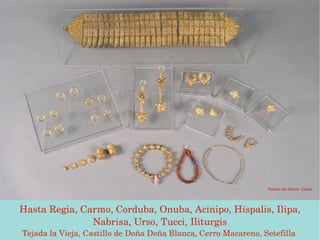 Tesoro de Ebora. Cádiz




  Hasta Regia, Carmo, Corduba, Onuba, Acinipo, Híspalis, Ilipa, 
                 Nabrisa, Urso, Tucci, Iliturgis
                                 

 Tejada la Vieja, Castillo de Doña Doña Blanca, Cerro Macareno, Setefilla 
 