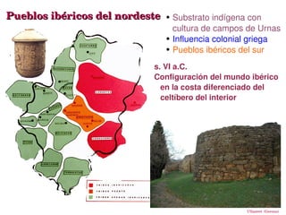 Pueblos ibéricos del nordeste   ●   Substrato indígena con 
                                    cultura de campos de Urnas
                                ●   Influencia colonial griega
                                ●   Pueblos ibéricos del sur
                             s. VI a.C.
                             Configuración del mundo ibérico 
                               en la costa diferenciado del 
                               celtíbero del interior




                          

                                                     Ullastret  (Gerona)
 