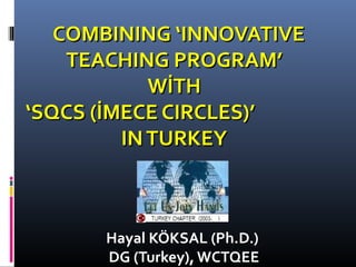 COMBINING ‘INNOVATIVECOMBINING ‘INNOVATIVE
TEACHING PROGRAM’TEACHING PROGRAM’
WİTHWİTH
‘SQCS (İMECE CIRCLES)’‘SQCS (İMECE CIRCLES)’
INTURKEYINTURKEY
Hayal KÖKSAL (Ph.D.)
DG (Turkey), WCTQEE
 