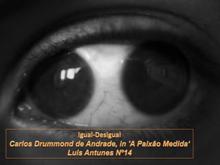Igual-Desigual Carlos Drummond de Andrade, in 'A Paixão Medida‘ Luis Antunes Nº14 