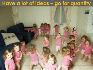 Have a lot of ideas – go for quantity