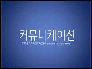 1
커뮤니케이션2015 한국마케팅교육연구소 www.marketingkorea.org
 