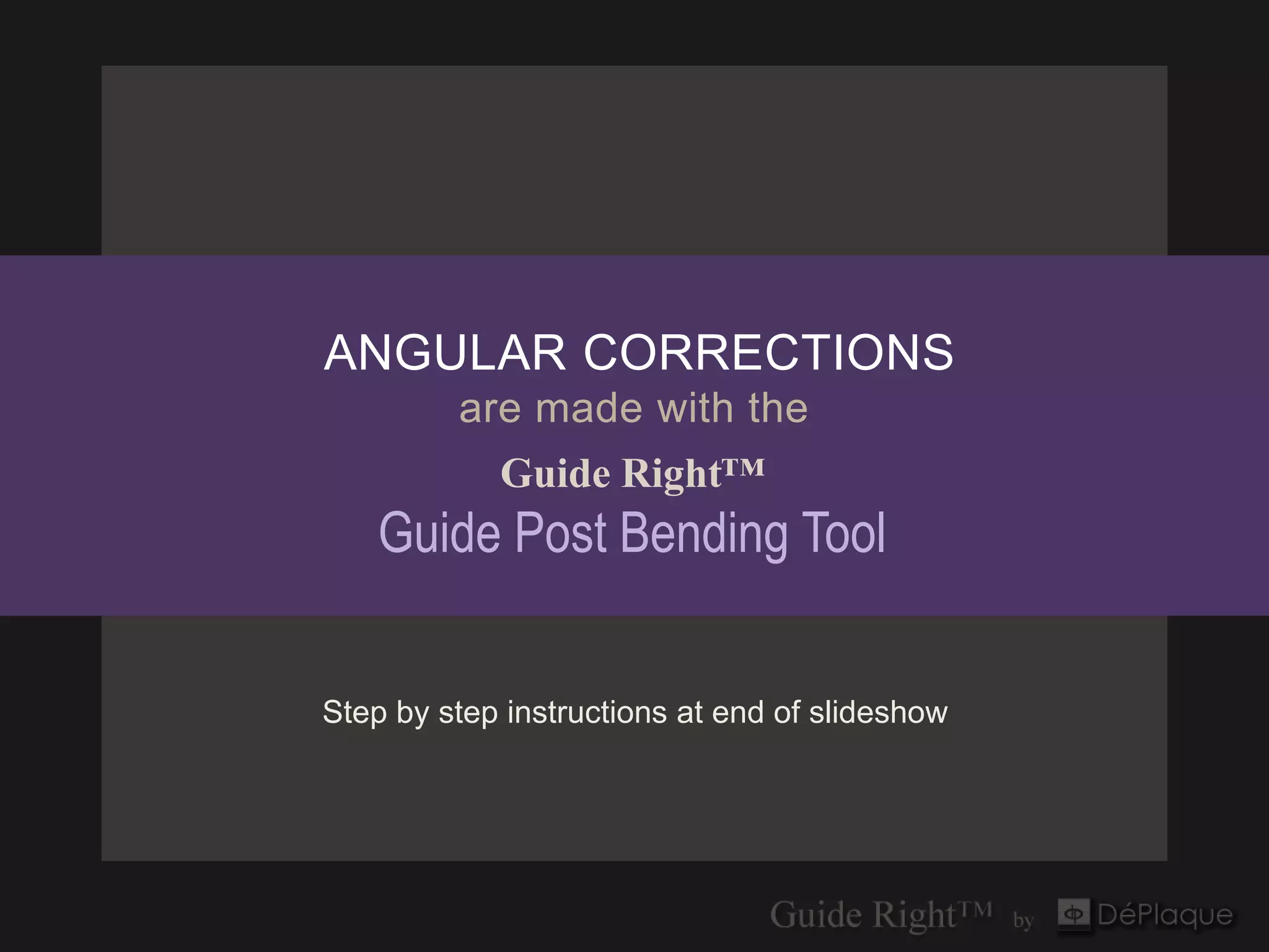 ANGULAR CORRECTIONS
         are made with the
            Guide Right™
    Guide Post Bending Tool


Step by step instructions at end of slideshow
 