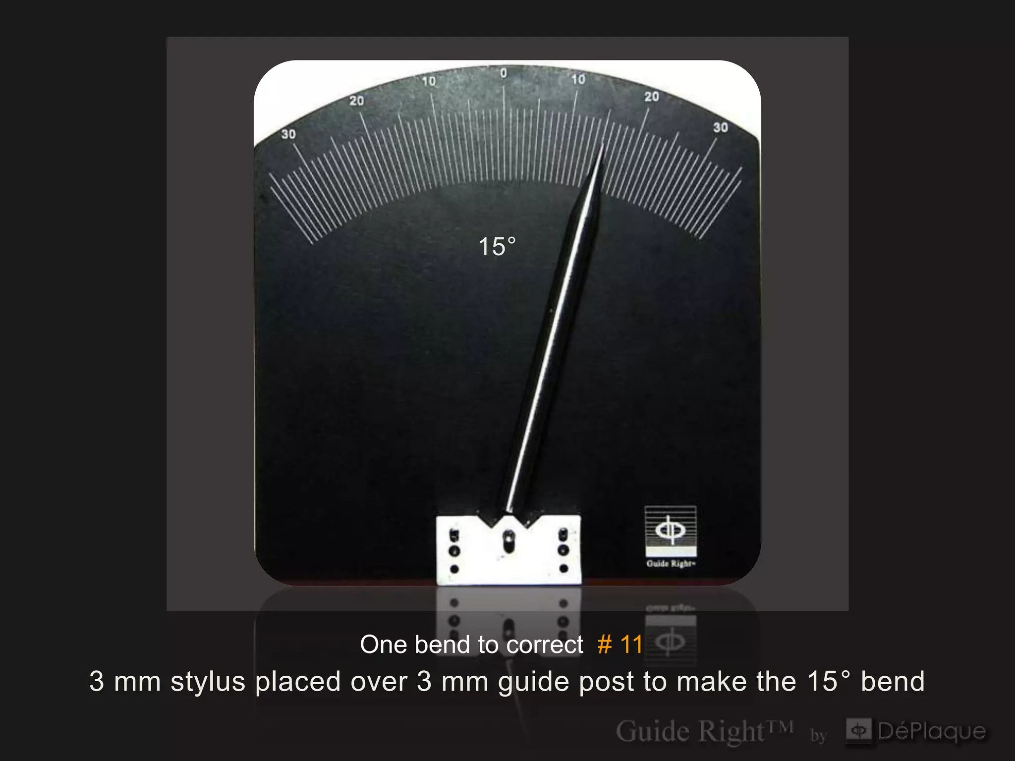 15°




                   One bend to correct # 11
3 mm stylus placed over 3 mm guide post to make the 15° bend
 
