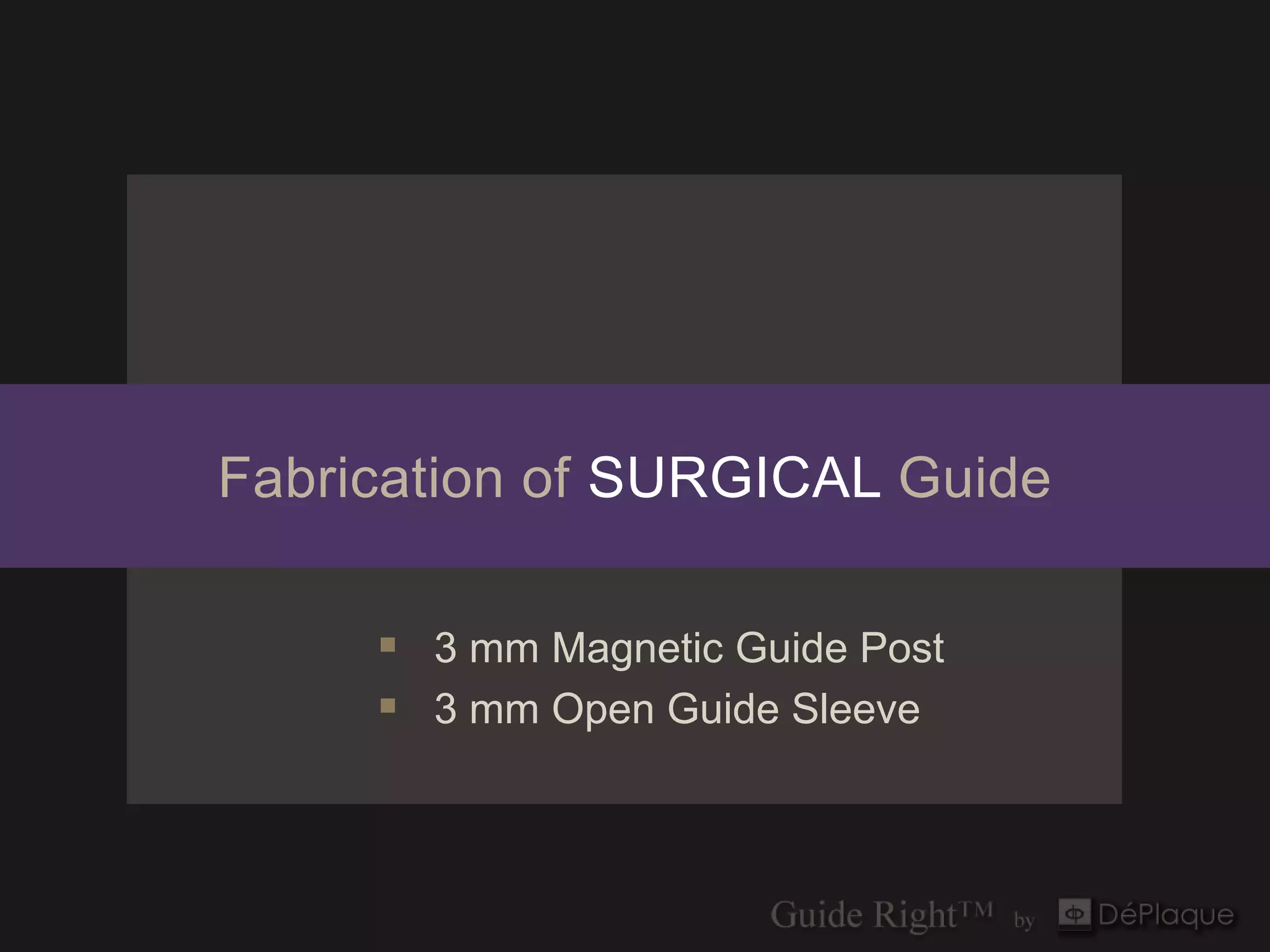 Fabrication of SURGICAL Guide

      3 mm Magnetic Guide Post
      3 mm Open Guide Sleeve
 