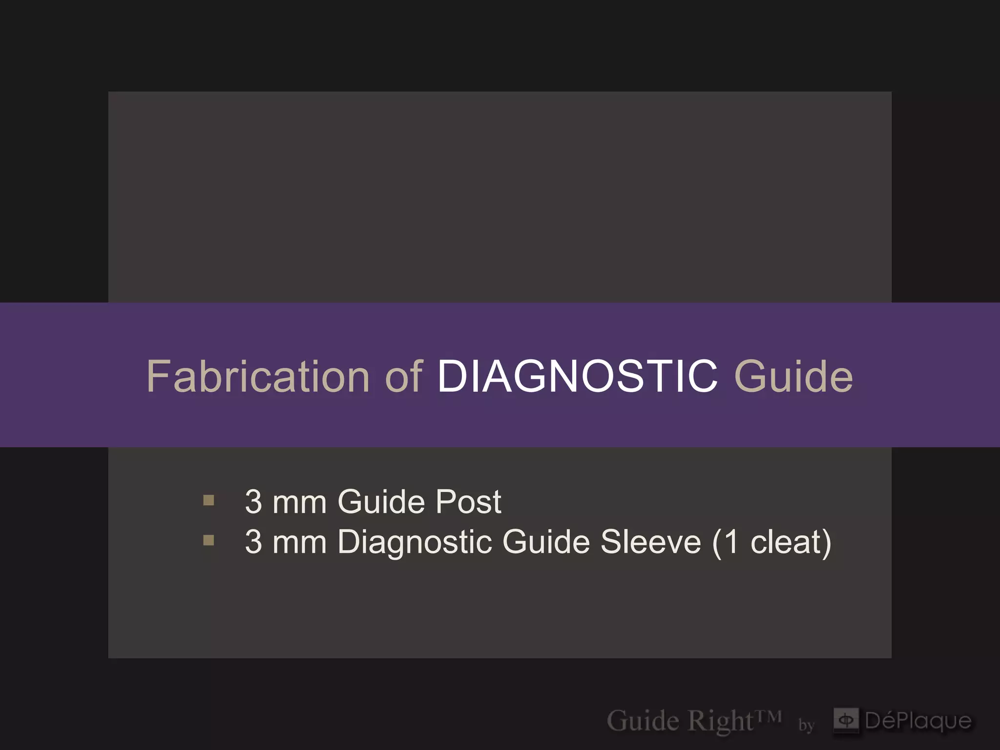 Fabrication of DIAGNOSTIC Guide

   3 mm Guide Post
   3 mm Diagnostic Guide Sleeve (1 cleat)
 