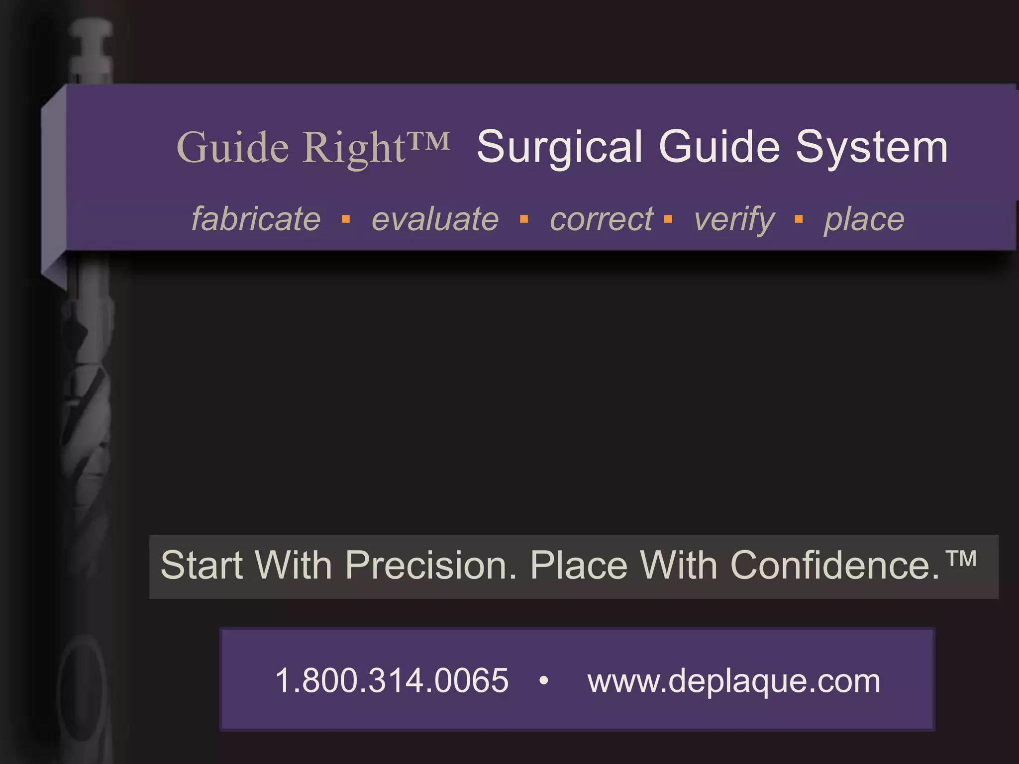 Guide Right™ Surgical Guide System
 fabricate ▪ evaluate ▪ correct ▪ verify ▪ place




Start With Precision. Place With Confidence.™

      1.800.314.0065 •     www.deplaque.com
 