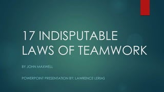 17 INDISPUTABLE
LAWS OF TEAMWORK
BY JOHN MAXWELL
POWERPOINT PRESENTATION BY: LAWRENCE LERIAS
 
