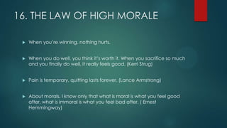 16. THE LAW OF HIGH MORALE
 When you’re winning, nothing hurts.
 When you do well, you think it’s worth it. When you sac...