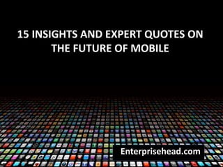 15 INSIGHTS AND EXPERT QUOTES ON
THE FUTURE OF MOBILE
Enterprisehead.com
 