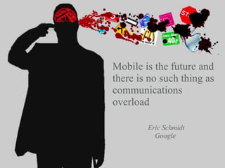 Mobile is the future and
there is no such thing as
communications
overload
Google
Eric Schmidt
 