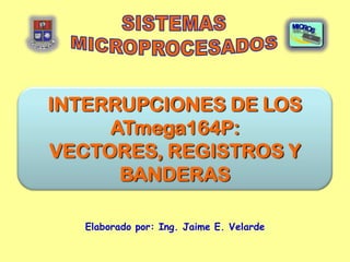 INTERRUPCIONES DE LOS
     ATmega164P:
VECTORES, REGISTROS Y
      BANDERAS

   Elaborado por: Ing. Jaime E. Velarde
 