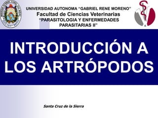 INTRODUCCIÓN A
LOS ARTRÓPODOS
UNIVERSIDAD AUTONOMA “GABRIEL RENE MORENO”
Facultad de Ciencias Veterinarias
“PARASITOLOGIA Y ENFERMEDADES
PARASITARIAS II”
Santa Cruz de la Sierra
 