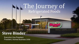 The Journey of
Steve Binder
Executive Vice President
President, Hormel Business Units
Refrigerated Foods
 