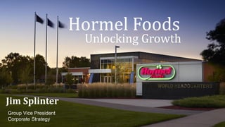 Hormel Foods
Jim Splinter
Group Vice President
Corporate Strategy
Unlocking Growth
 