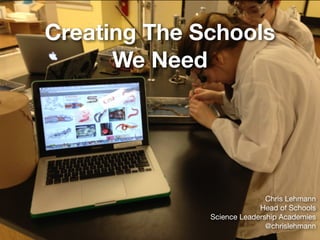 Creating The Schools
We Need
Chris Lehmann

Head of Schools

Science Leadership Academies

@chrislehmann
 