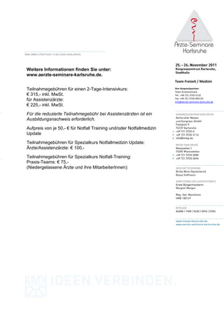 Weitere Informationen finden Sie unter:
www.aerzte-seminare-karlsruhe.de.
                                                                      Team Freizeit / Medizin

Teilnahmegebühren für einen 2-Tage-Intensivkurs:                      Ihre Ansprechpartner:
                                                                      Team Ärzteseminare
€ 315,- inkl. MwSt.                                                   Tel.: +49 721 3720-5132
                                                                      Fax: +49 721 3720-995132
für Assistenzärzte:                                                   info@aerzte-seminare-karlsruhe.de
€ 225,- inkl. MwSt.
Für die reduzierte Teilnahmegebühr bei Assistenzärzten ist ein
Ausbildungsnachweis erforderlich.

Aufpreis von je 50,- € für Notfall Training und/oder Notfallmedizin
Update
Teilnahmegebühren für Spezialkurs Notfallmedizin Update:
Ärzte/Assistenzärzte: € 100,-
Teilnahmegebühren für Spezialkurs Notfall-Training:
Praxis-Teams: € 75,-
(Niedergelassene Ärzte und ihre MitarbeiterInnen):
 