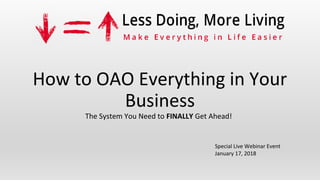 How to OAO Everything in Your
Business
The System You Need to FINALLY Get Ahead!
Special Live Webinar Event
January 17, 2018
 