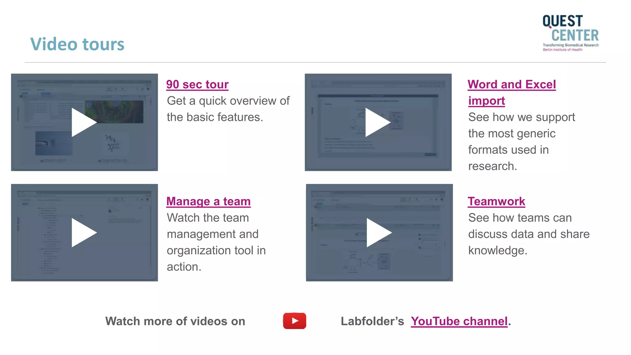 90 sec tour
Get a quick overview of
the basic features.
Teamwork
See how teams can
discuss data and share
knowledge.
Word and Excel
import
See how we support
the most generic
formats used in
research.
Manage a team
Watch the team
management and
organization tool in
action.
Watch more of videos on Labfolder’s YouTube channel.
Video tours
 