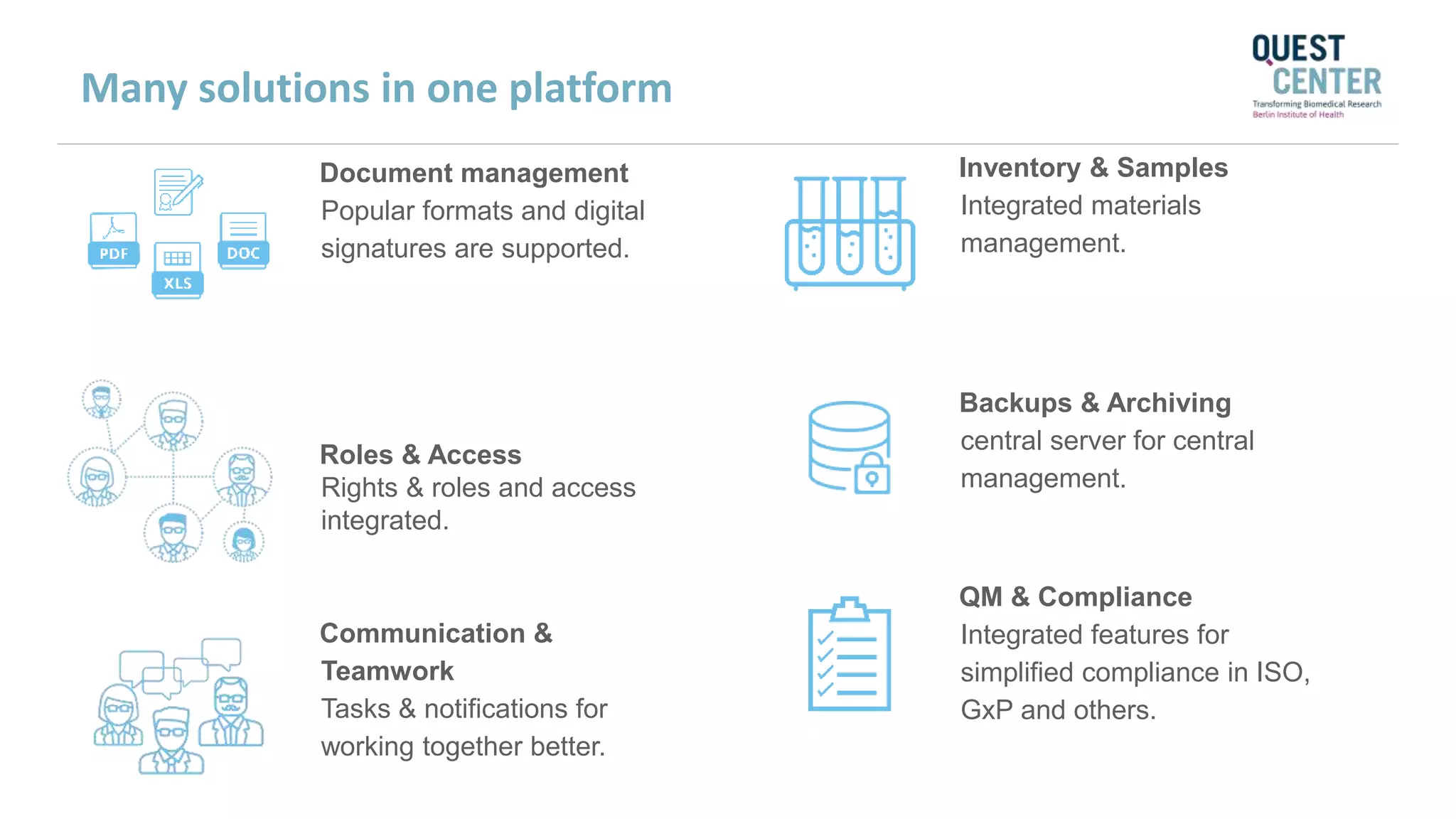 Communication &
Teamwork
Tasks & notifications for
working together better.
QM & Compliance
Integrated features for
simplified compliance in ISO,
GxP and others.
Backups & Archiving
central server for central
management.
Roles & Access
Rights & roles and access
integrated.
Document management
Popular formats and digital
signatures are supported.
Inventory & Samples
Integrated materials
management.
Many solutions in one platform
 