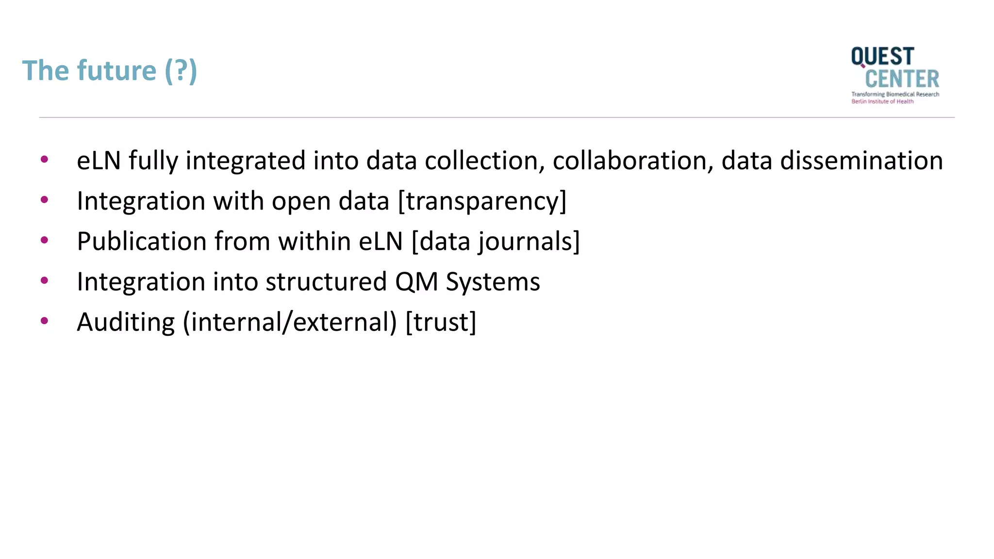The future (?)
• eLN fully integrated into data collection, collaboration, data dissemination
• Integration with open data [transparency]
• Publication from within eLN [data journals]
• Integration into structured QM Systems
• Auditing (internal/external) [trust]
 