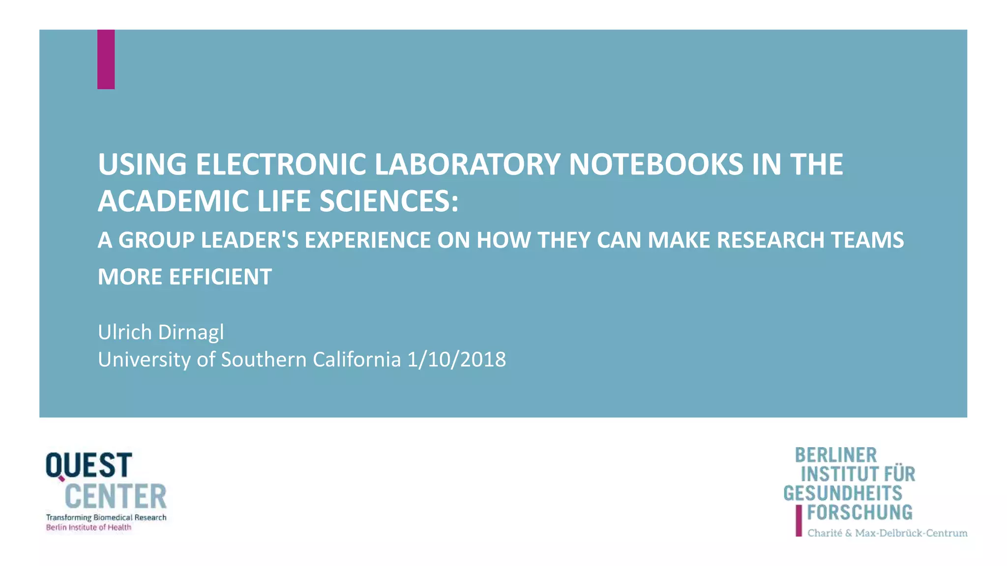 USING ELECTRONIC LABORATORY NOTEBOOKS IN THE
ACADEMIC LIFE SCIENCES:
A GROUP LEADER'S EXPERIENCE ON HOW THEY CAN MAKE RESEARCH TEAMS
MORE EFFICIENT
Ulrich Dirnagl
University of Southern California 1/10/2018
 