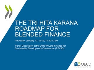 THE TRI HITA KARANA
ROADMAP FOR
BLENDED FINANCE
Thursday, January 17, 2019, 11:30-13:00
Panel Discussion at the 2019 Private Finance for
Sustainable Development Conference (PF4SD)
 