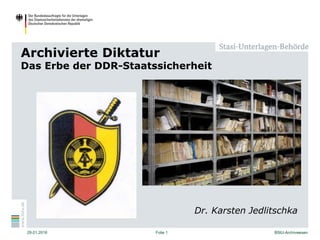 Archivierte Diktatur
Das Erbe der DDR-Staatssicherheit
29.01.2016 Folie 1 BStU-Archivwesen
Dr. Karsten Jedlitschka
 