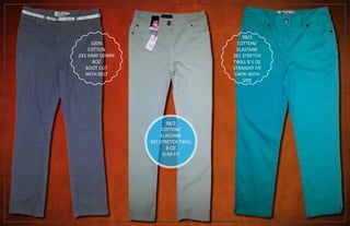 100%
COTTON
2X1 GRAY DENIM
8OZ
BOOT CUT
WITH BELT
98/2
COTTON/
ELASTANE
3X1 STRETCH TWILL
8 OZ
SLIM FIT
98/2
COTTON/
ELASTANE
3X1 STRETCH
TWILL 8.5 OZ
STRAIGHT FIT
CAPRI WITH
SIDE
 