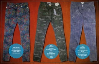 100% COTTON
3X1 S TWILL 8 OZ
ALL OVER PIGMENT
FLORAL PRINT
ENZYME WASHED
98/2
COTTON/
ELASTANE
3X1 STRETCH S TWILL
9 OZ
SLIM FIT
ALL OVER FABRIC
PIGMENT CAMO
PRINT
STONE
98/2
COTTON/
ELASTANE
4X1 STRETCH SATEEN
8.5 OZ
SLIM FIT CARGO PANT
WITH SIDE ZIPPERS
ALL OVER CAMO
PRINT
 