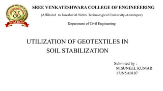 SREE VENKATESHWARA COLLEGE OF ENGINEEERING
UTILIZATION OF GEOTEXTILES IN
SOIL STABILIZATION
(Affiliated to Jawaharlal Nehru Technological University-Anantapur)
Department of Civil Engineering
Submited by :
M.SUNEEL KUMAR
17JN5A0107
 