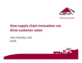 How supply chain innovation can
drive customer value
John Pattullo, CEO
CEVA
 