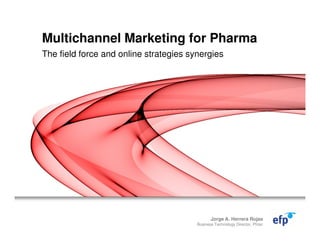 Multichannel Marketing for Pharma
The field force and online strategies synergies
Jorge A. Herrera Rojas
Business Technology Director, Pfizer
 