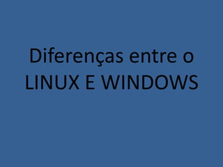 Diferenças entre o
LINUX E WINDOWS
 