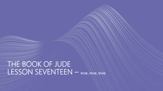 THE BOOK OF JUDE
LESSON SEVENTEEN – WOE, WOE, WOE
 