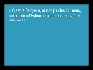 «  C’est le Seigneur, et non pas les hommes,
qui ajoute à l’Eglise ceux qui sont sauvés. »
La Bible : Actes 2.47
 