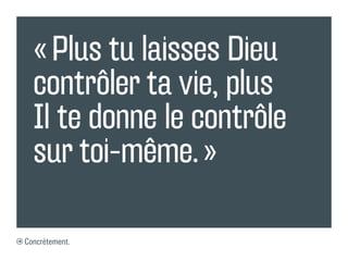 « Plus tu laisses Dieu
  contrôler ta vie, plus
  Il te donne le contrôle
  sur toi-même. »

Concrètement.
 