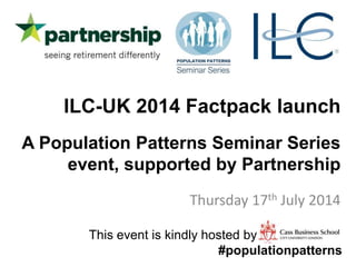 ILC-UK 2014 Factpack launch
A Population Patterns Seminar Series
event, supported by Partnership
Thursday 17th July 2014
This event is kindly hosted by
#populationpatterns
 