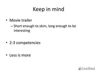 Keep in mind
• Movie trailer
  – Short enough to skim, long enough to be
    interesting


• 2-3 competencies

• Less is more
 