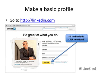 Make a basic profile
• Go to http://linkedin.com


                              Fill in the fields
                              Click Join Now!
 