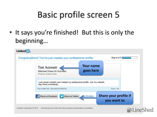 Basic profile screen 5
• It says you’re finished! But this is only the
  beginning…


                           Your name
                           goes here




                                   Share your profile if
                                      you want to
 